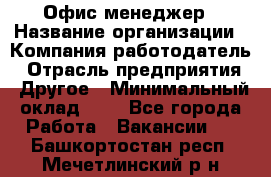 Офис-менеджер › Название организации ­ Компания-работодатель › Отрасль предприятия ­ Другое › Минимальный оклад ­ 1 - Все города Работа » Вакансии   . Башкортостан респ.,Мечетлинский р-н